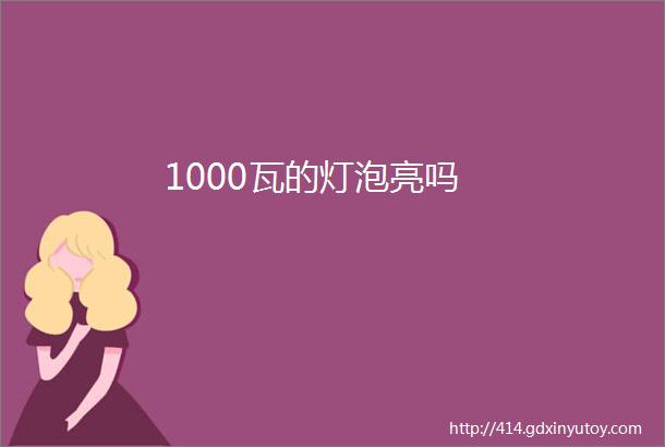 1000瓦的灯泡亮吗